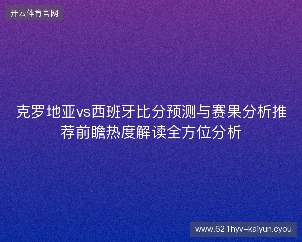 克罗地亚vs西班牙比分预测与赛果分析推荐前瞻热度解读全方位分析