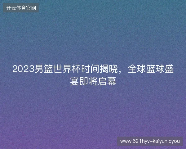 2023男篮世界杯时间揭晓，全球篮球盛宴即将启幕