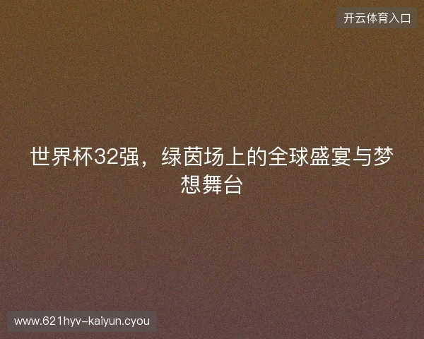 世界杯32强，绿茵场上的全球盛宴与梦想舞台