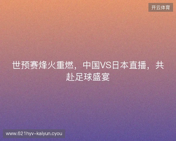 世预赛烽火重燃，中国VS日本直播，共赴足球盛宴