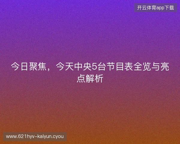 今日聚焦，今天中央5台节目表全览与亮点解析