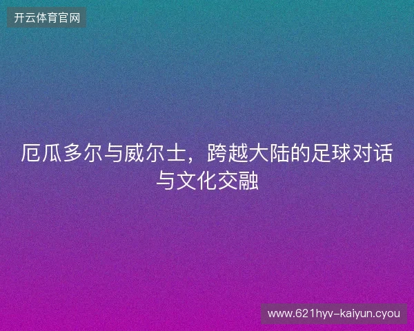 厄瓜多尔与威尔士，跨越大陆的足球对话与文化交融