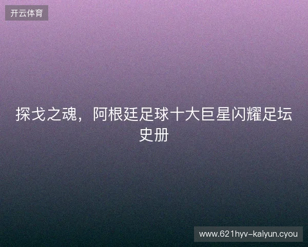 探戈之魂，阿根廷足球十大巨星闪耀足坛史册
